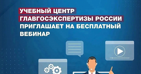 Учебный центр Главгосэкспертизы России приглашает на бесплатный вебинар